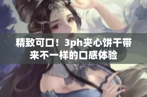 精致可口！3ph夹心饼干带来不一样的口感体验