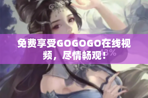 免费享受GOGOGO在线视频，尽情畅观！