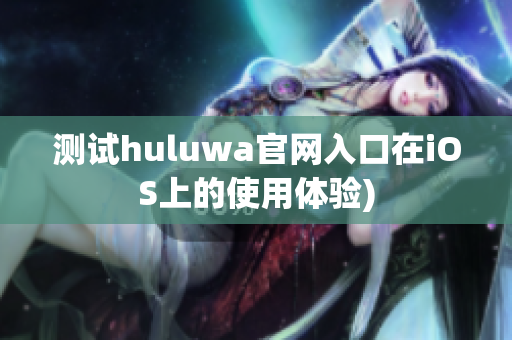 测试huluwa官网入口在iOS上的使用体验)