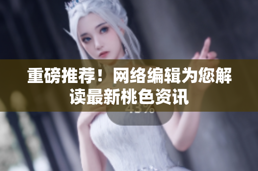 重磅推荐！网络编辑为您解读最新桃色资讯
