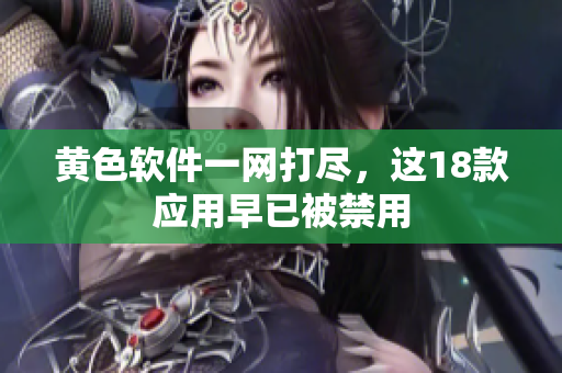 黄色软件一网打尽，这18款应用早已被禁用