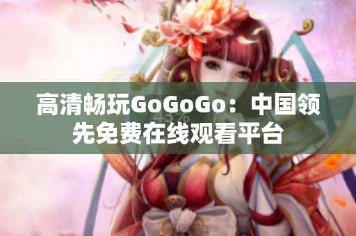 高清畅玩GoGoGo：中国领先免费在线观看平台
