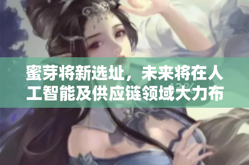 蜜芽将新选址，未来将在人工智能及供应链领域大力布局