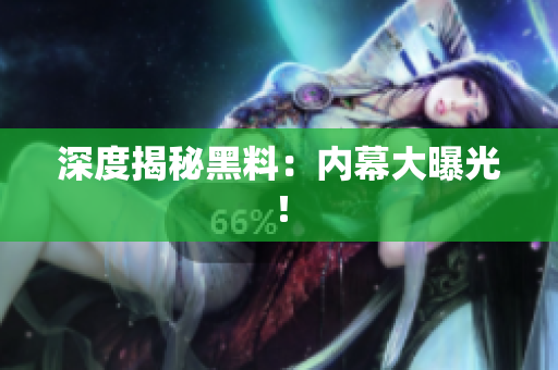 深度揭秘黑料：内幕大曝光！