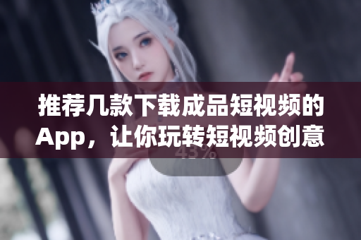 推荐几款下载成品短视频的App，让你玩转短视频创意营销
