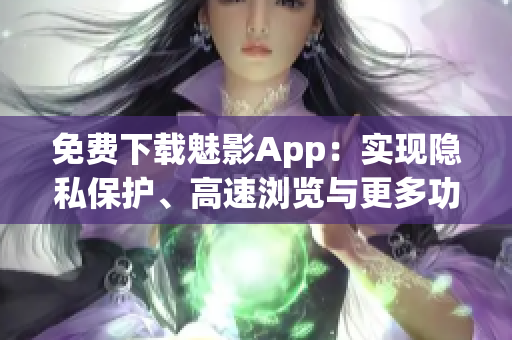 免费下载魅影App：实现隐私保护、高速浏览与更多功能