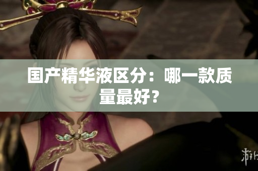 国产精华液区分：哪一款质量最好？
