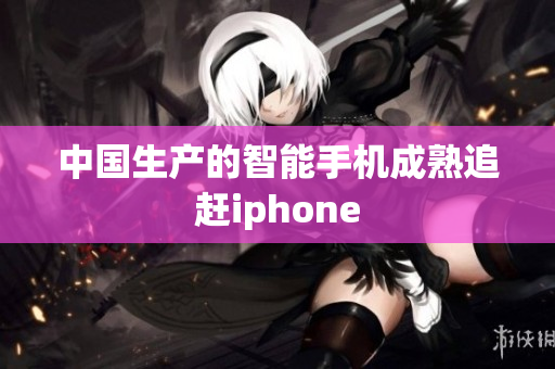 中国生产的智能手机成熟追赶iphone