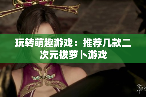 玩转萌趣游戏：推荐几款二次元拔萝卜游戏
