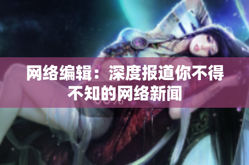 网络编辑：深度报道你不得不知的网络新闻
