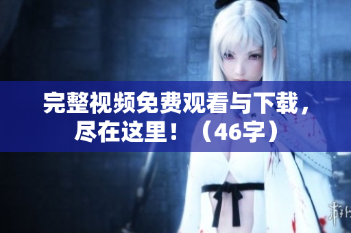 完整视频免费观看与下载，尽在这里！（46字）