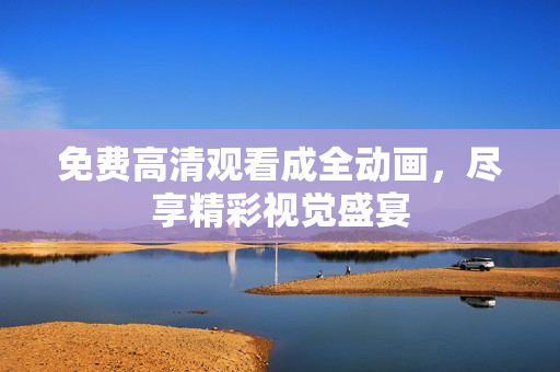 免费高清观看成全动画，尽享精彩视觉盛宴