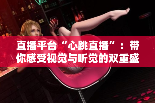 直播平台“心跳直播”：带你感受视觉与听觉的双重盛宴