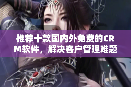 推荐十款国内外免费的CRM软件，解决客户管理难题