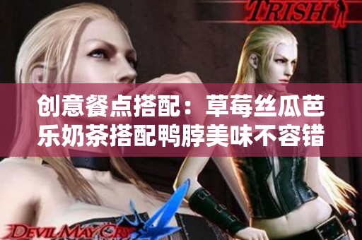 创意餐点搭配：草莓丝瓜芭乐奶茶搭配鸭脖美味不容错过！