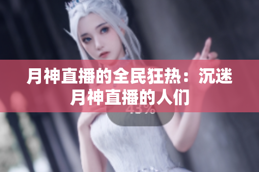 月神直播的全民狂热：沉迷月神直播的人们