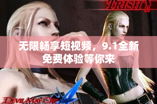无限畅享短视频，9.1全新免费体验等你来