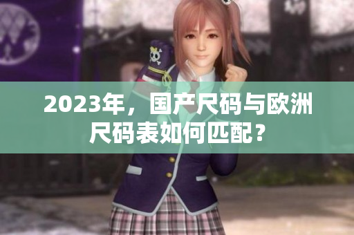 2023年，国产尺码与欧洲尺码表如何匹配？