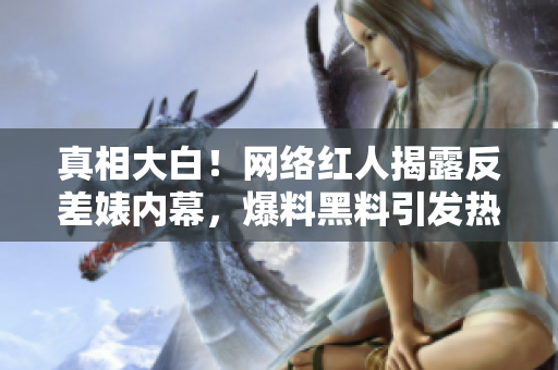 真相大白！网络红人揭露反差婊内幕，爆料黑料引发热议