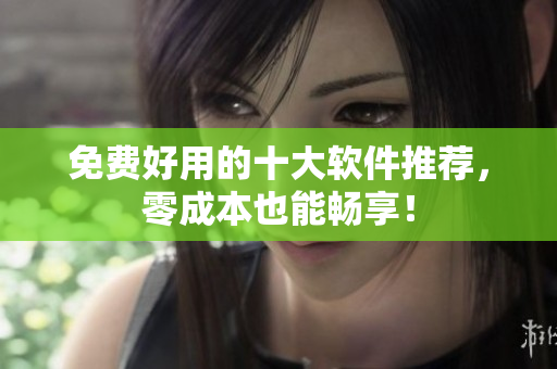 免费好用的十大软件推荐，零成本也能畅享！