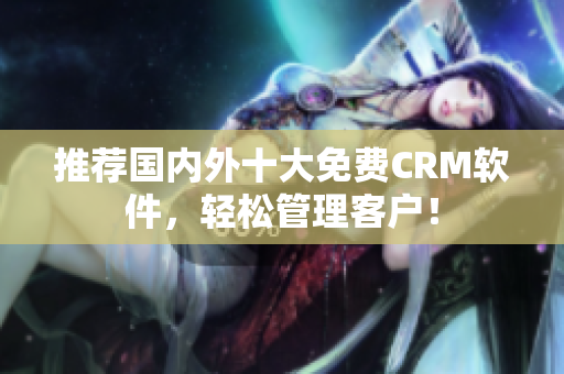 推荐国内外十大免费CRM软件，轻松管理客户！