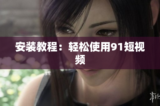 安装教程：轻松使用9.1短视频