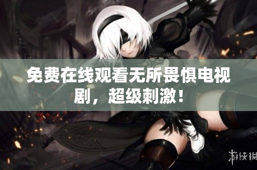 免费在线观看无所畏惧电视剧，超级刺激！