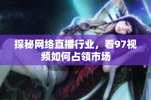 探秘网络直播行业，看97视频如何占领市场