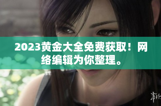 2023黄金大全免费获取！网络编辑为你整理。