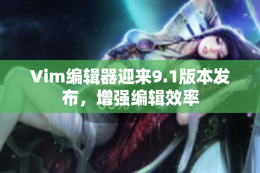 Vim编辑器迎来9.1版本发布，增强编辑效率