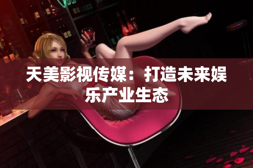 天美影视传媒：打造未来娱乐产业生态