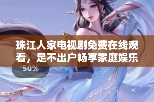 珠江人家电视剧免费在线观看，足不出户畅享家庭娱乐