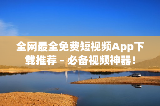 全网最全免费短视频App下载推荐 - 必备视频神器！