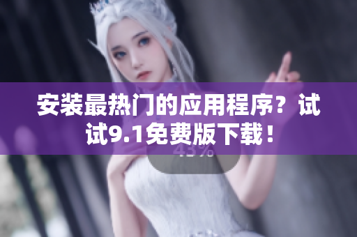 安装最热门的应用程序？试试9.1免费版下载！