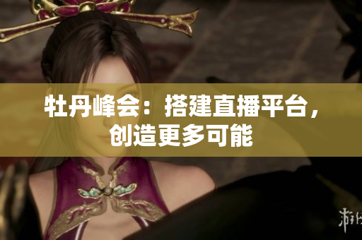 牡丹峰会：搭建直播平台，创造更多可能