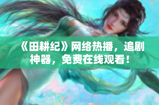 《田耕纪》网络热播，追剧神器，免费在线观看！