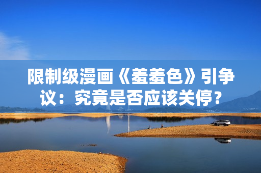 限制级漫画《羞羞色》引争议：究竟是否应该关停？