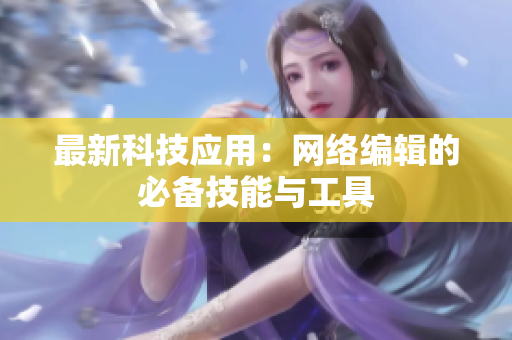 最新科技应用：网络编辑的必备技能与工具