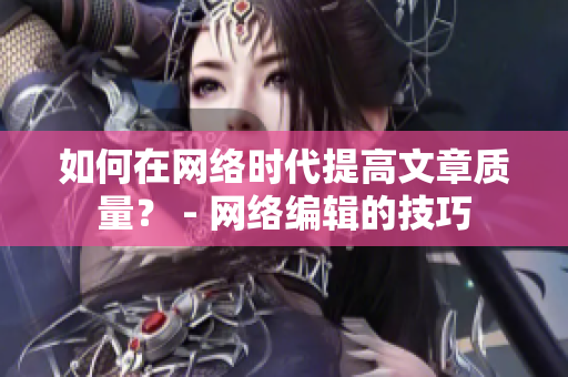 如何在网络时代提高文章质量？ - 网络编辑的技巧