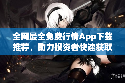 全网最全免费行情App下载推荐，助力投资者快速获取股市信息！