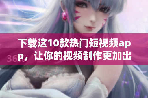 下载这10款热门短视频app，让你的视频制作更加出色