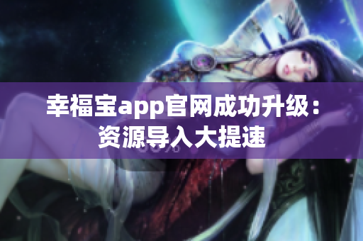 幸福宝app官网成功升级：资源导入大提速