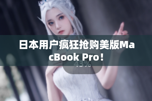 日本用户疯狂抢购美版MacBook Pro！