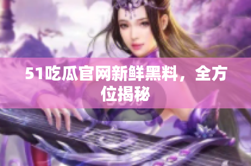 51吃瓜官网新鲜黑料，全方位揭秘