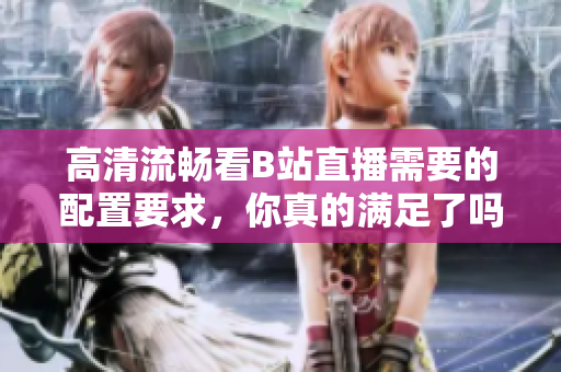 高清流畅看B站直播需要的配置要求，你真的满足了吗？