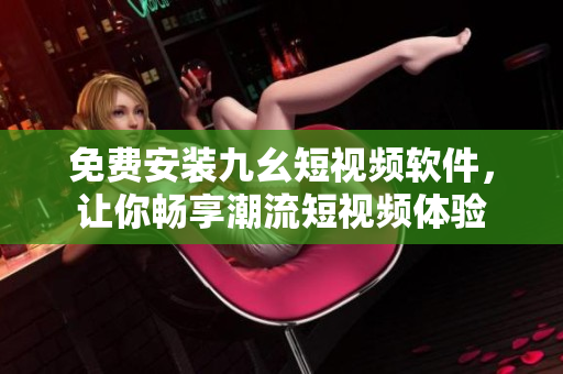 免费安装九幺短视频软件，让你畅享潮流短视频体验