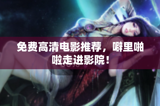 免费高清电影推荐，噼里啪啦走进影院！