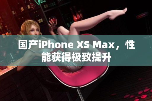 国产iPhone XS Max，性能获得极致提升
