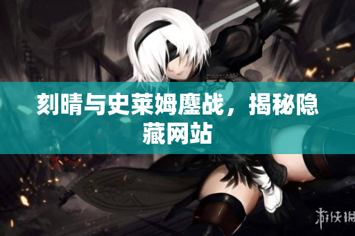 刻晴与史莱姆鏖战，揭秘隐藏网站