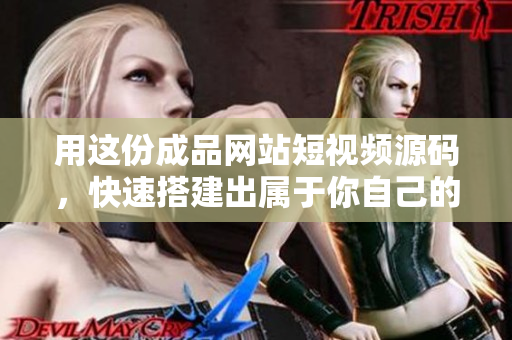 用这份成品网站短视频源码，快速搭建出属于你自己的短视频网站